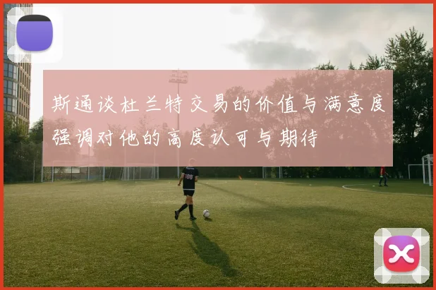 斯通谈杜兰特交易的价值与满意度强调对他的高度认可与期待