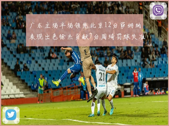 广东主场半场领先北京12分萨姆纳表现出色徐杰贡献7分周琦罚球失准