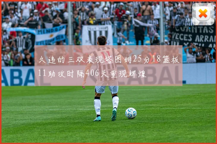 久违的三双表现塔图姆25分18篮板11助攻时隔406天重现辉煌