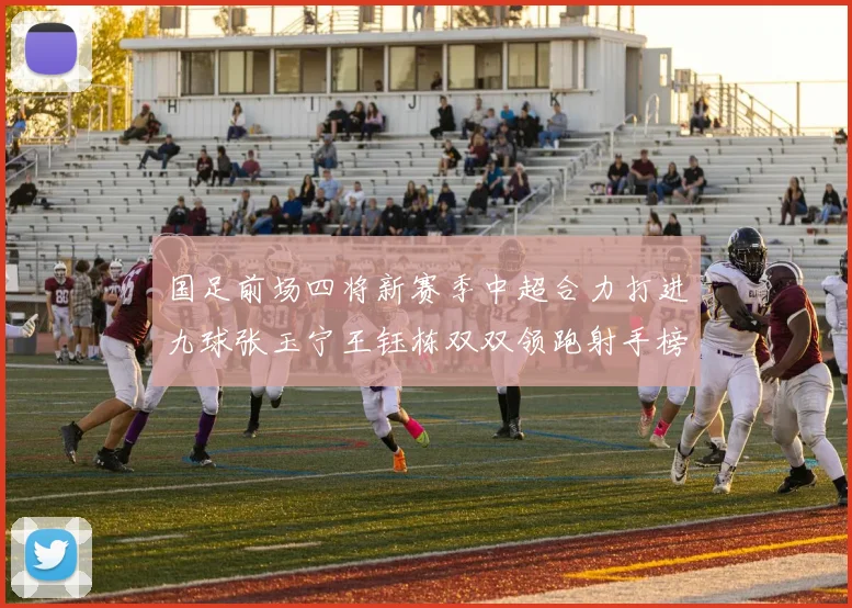 国足前场四将新赛季中超合力打进九球张玉宁王钰栋双双领跑射手榜