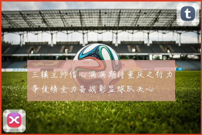 三镇主帅信心满满期待重庆之行力争佳绩全力备战彰显球队决心
