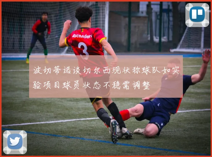 波切蒂诺谈切尔西现状称球队如实验项目球员状态不稳需调整