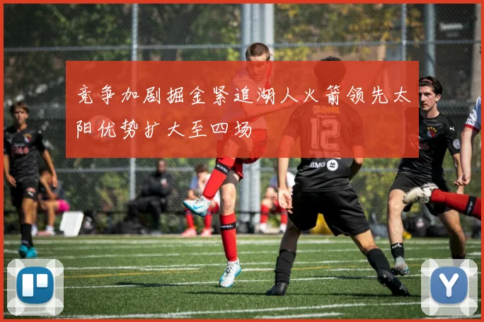 竞争加剧掘金紧追湖人火箭领先太阳优势扩大至四场