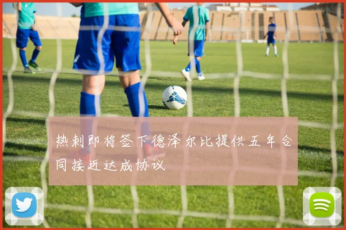 热刺即将签下德泽尔比提供五年合同接近达成协议