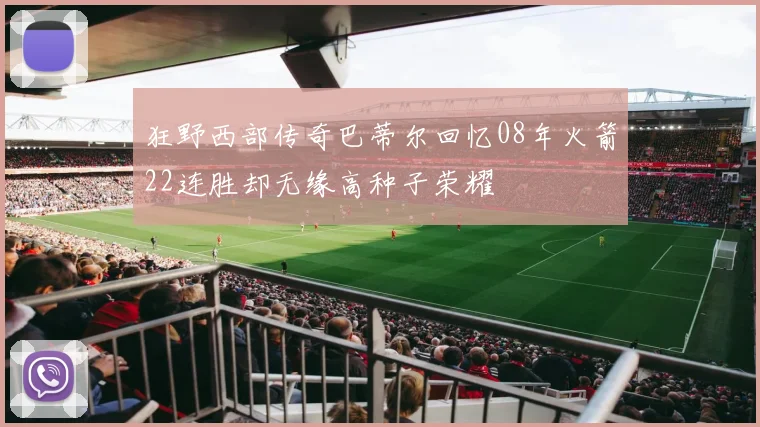 狂野西部传奇巴蒂尔回忆08年火箭22连胜却无缘高种子荣耀