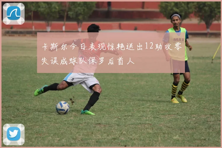 卡斯尔今日表现惊艳送出12助攻零失误成球队保罗后首人