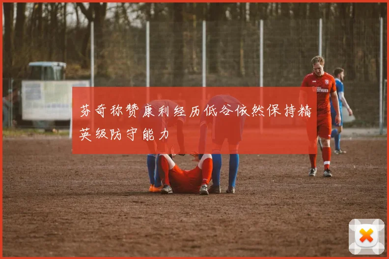 芬奇称赞康利经历低谷依然保持精英级防守能力