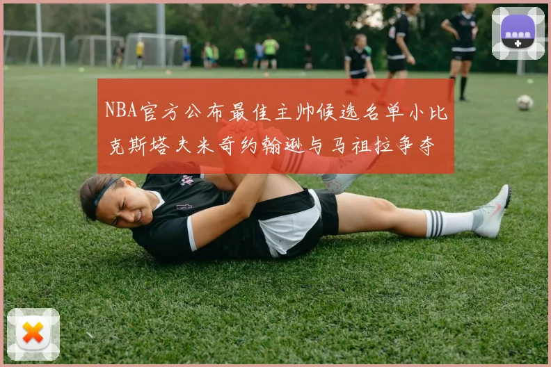 NBA官方公布最佳主帅候选名单小比克斯塔夫米奇约翰逊与马祖拉争夺荣誉