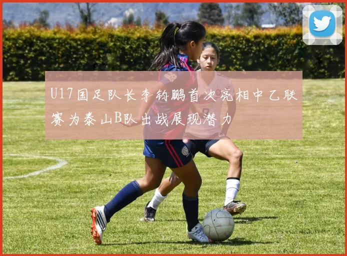 U17国足队长李钧鹏首次亮相中乙联赛为泰山B队出战展现潜力