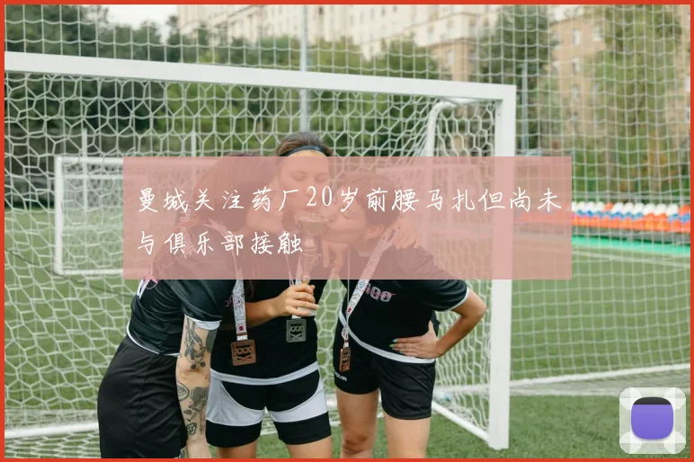 曼城关注药厂20岁前腰马扎但尚未与俱乐部接触