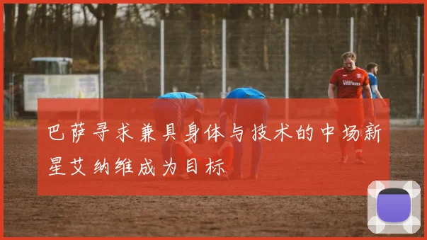 巴萨寻求兼具身体与技术的中场新星艾纳维成为目标