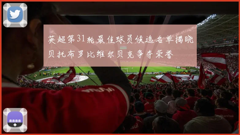 英超第31轮最佳球员候选名单揭晓贝托布罗比维尔贝克争夺荣誉