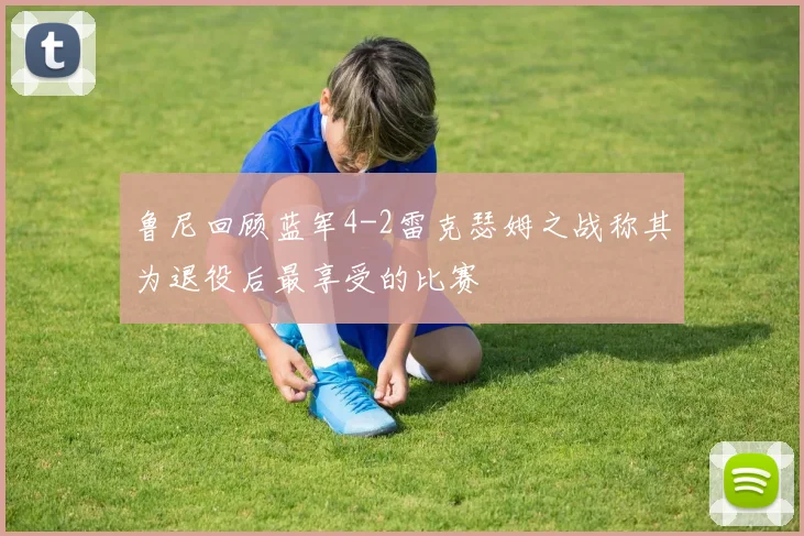 鲁尼回顾蓝军4-2雷克瑟姆之战称其为退役后最享受的比赛