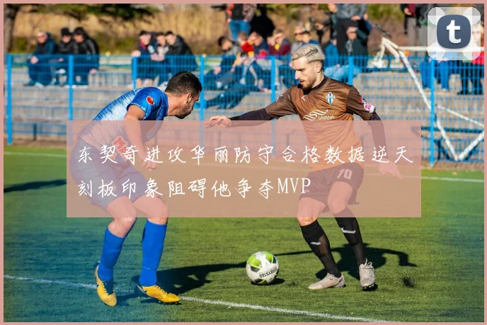 东契奇进攻华丽防守合格数据逆天刻板印象阻碍他争夺MVP