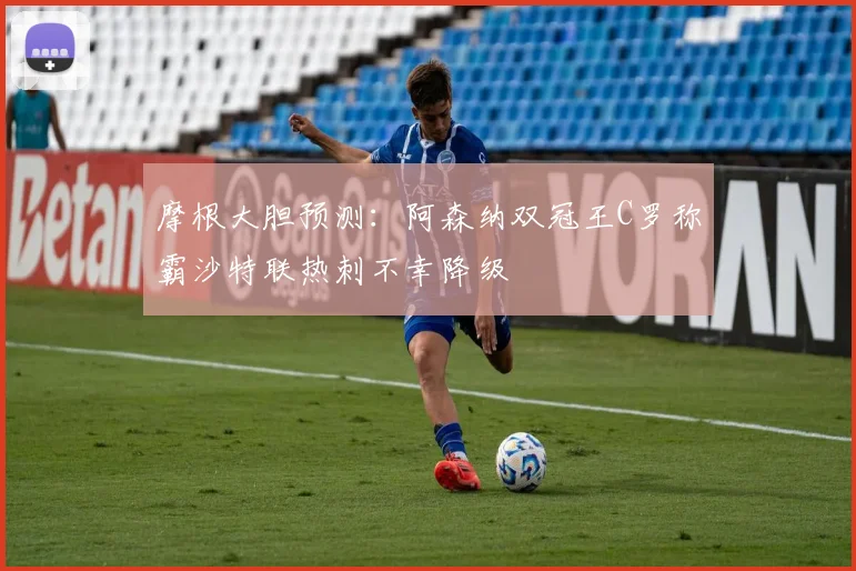 摩根大胆预测：阿森纳双冠王C罗称霸沙特联热刺不幸降级