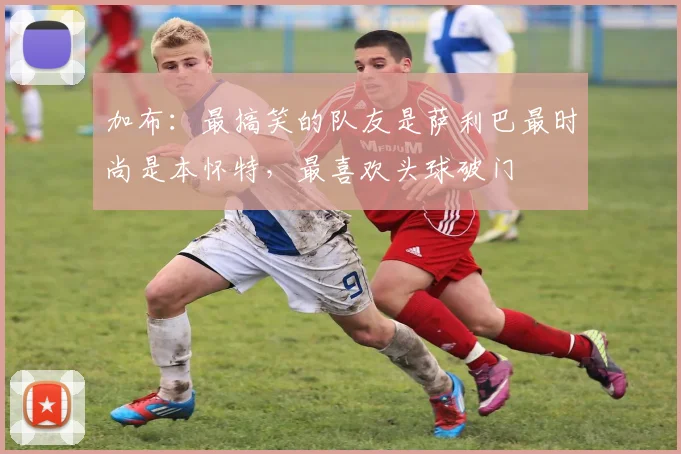 加布：最搞笑的队友是萨利巴最时尚是本怀特，最喜欢头球破门