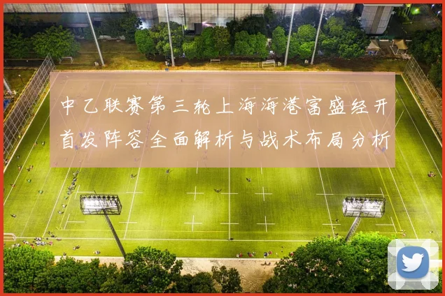 中乙联赛第三轮上海海港富盛经开首发阵容全面解析与战术布局分析