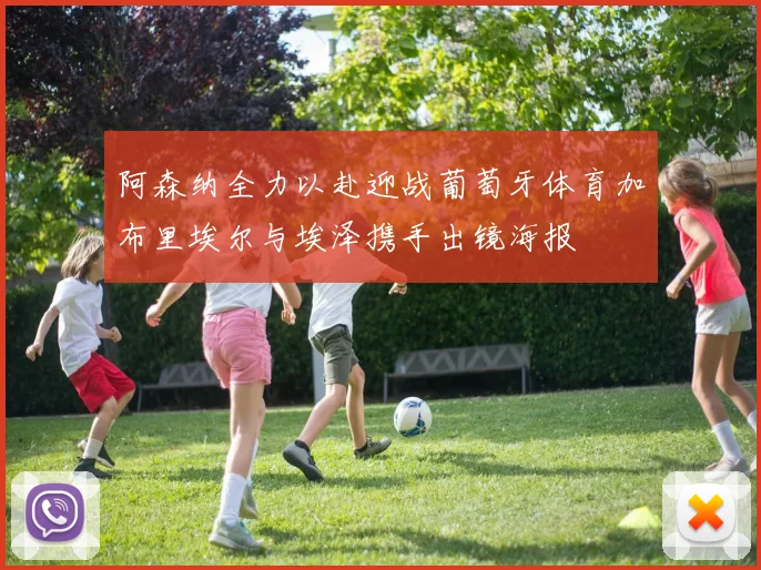 阿森纳全力以赴迎战葡萄牙体育加布里埃尔与埃泽携手出镜海报