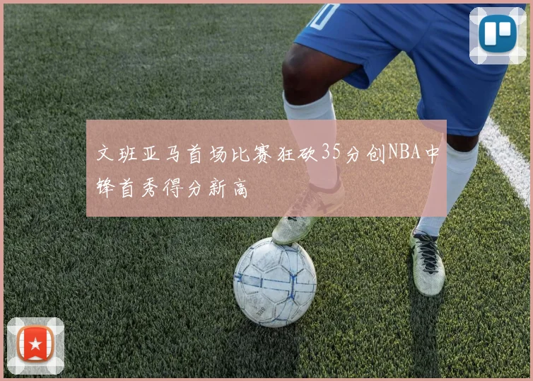 文班亚马首场比赛狂砍35分创NBA中锋首秀得分新高