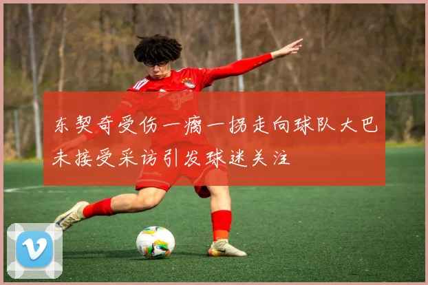 东契奇受伤一瘸一拐走向球队大巴未接受采访引发球迷关注