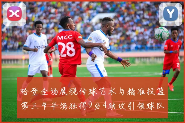 哈登全场展现传球艺术与精准投篮第三节半场独得9分4助攻引领球队领先