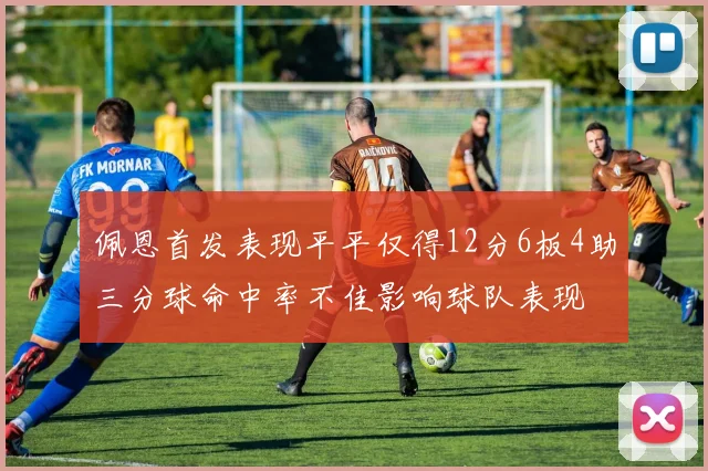 佩恩首发表现平平仅得12分6板4助三分球命中率不佳影响球队表现