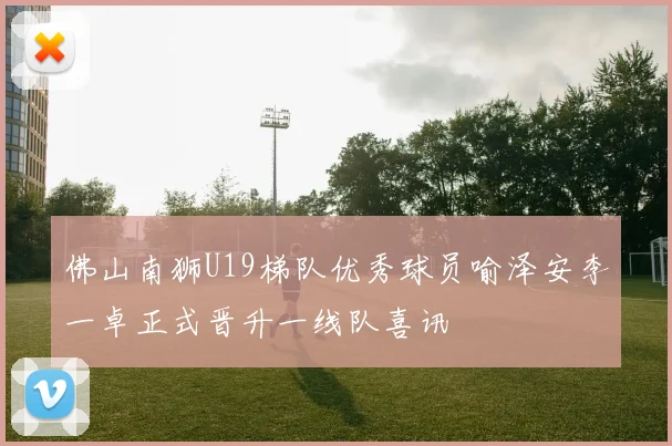 佛山南狮U19梯队优秀球员喻泽安李一卓正式晋升一线队喜讯